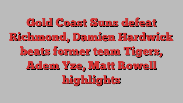 Gold Coast Suns defeat Richmond, Damien Hardwick beats former team Tigers, Adem Yze, Matt Rowell highlights