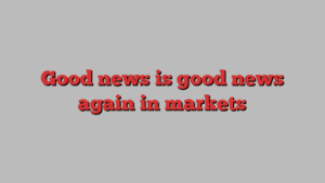 Good news is good news again in markets