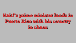 Haiti’s prime minister lands in Puerto Rico with his country in chaos