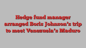 Hedge fund manager arranged Boris Johnson’s trip to meet Venezuela’s Maduro