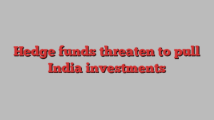 Hedge funds threaten to pull India investments