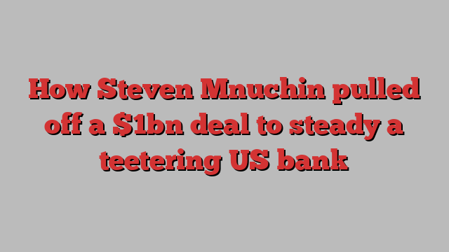 How Steven Mnuchin pulled off a $1bn deal to steady a teetering US bank