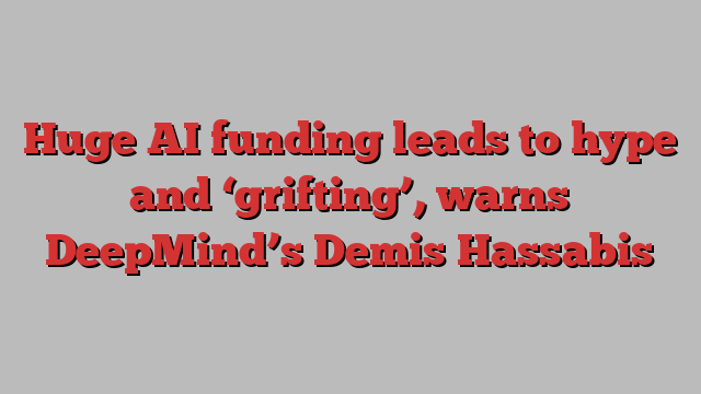 Huge AI funding leads to hype and ‘grifting’, warns DeepMind’s Demis Hassabis