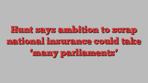 Hunt says ambition to scrap national insurance could take ‘many parliaments’