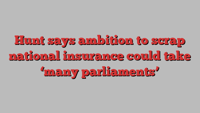 Hunt says ambition to scrap national insurance could take ‘many parliaments’