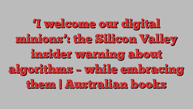 ‘I welcome our digital minions’: the Silicon Valley insider warning about algorithms – while embracing them | Australian books