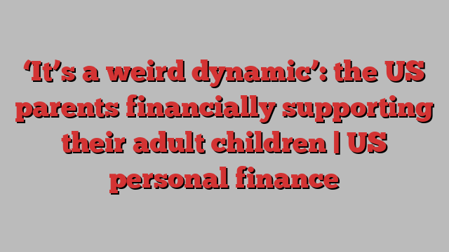 ‘It’s a weird dynamic’: the US parents financially supporting their adult children | US personal finance