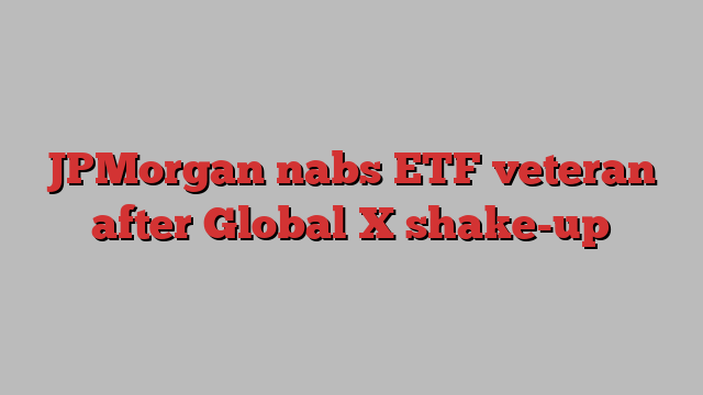 JPMorgan nabs ETF veteran after Global X shake-up