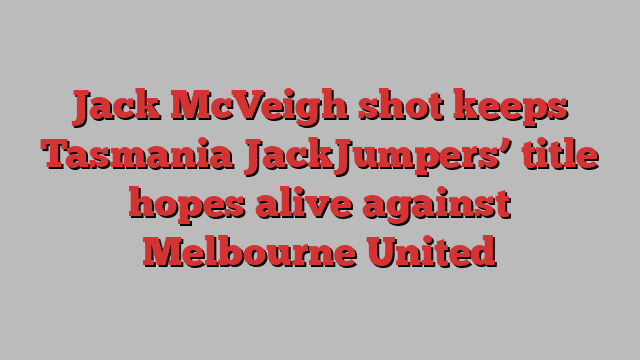 Jack McVeigh shot keeps Tasmania JackJumpers’ title hopes alive against Melbourne United