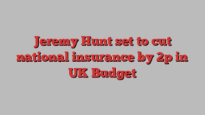 Jeremy Hunt set to cut national insurance by 2p in UK Budget