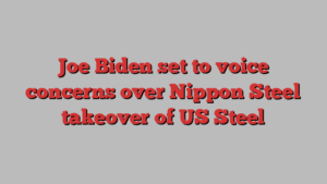 Joe Biden set to voice concerns over Nippon Steel takeover of US Steel