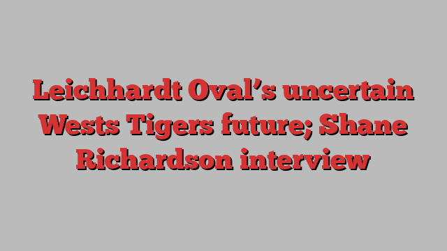 Leichhardt Oval’s uncertain Wests Tigers future; Shane Richardson interview