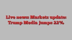 Live news: Markets update: Trump Media jumps 22%