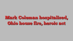 Mark Coleman hospitalised, Ohio house fire, heroic act