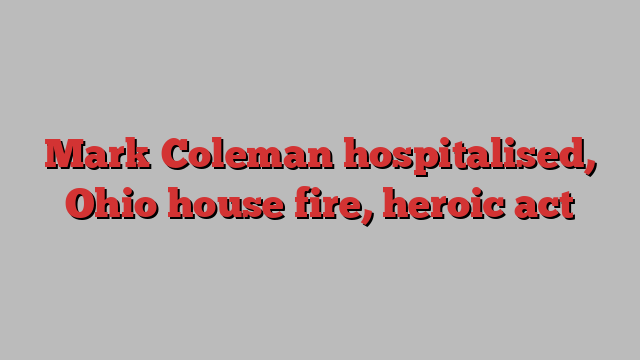 Mark Coleman hospitalised, Ohio house fire, heroic act