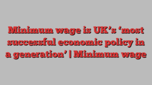 Minimum wage is UK’s ‘most successful economic policy in a generation’ | Minimum wage