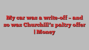 My car was a write-off – and so was Churchill’s paltry offer | Money