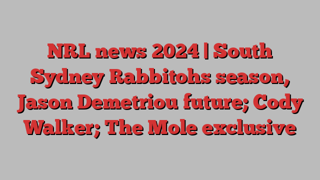 NRL news 2024 | South Sydney Rabbitohs season, Jason Demetriou future; Cody Walker; The Mole exclusive