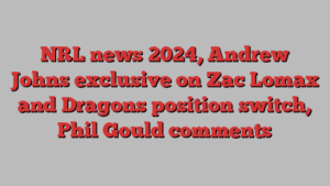 NRL news 2024, Andrew Johns exclusive on Zac Lomax and Dragons position switch, Phil Gould comments