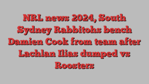 NRL news 2024, South Sydney Rabbitohs bench Damien Cook from team after Lachlan Ilias dumped vs Roosters