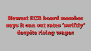 Newest ECB board member says it can cut rates ‘swiftly’ despite rising wages