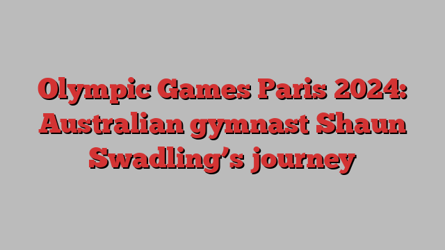 Olympic Games Paris 2024: Australian gymnast Shaun Swadling’s journey