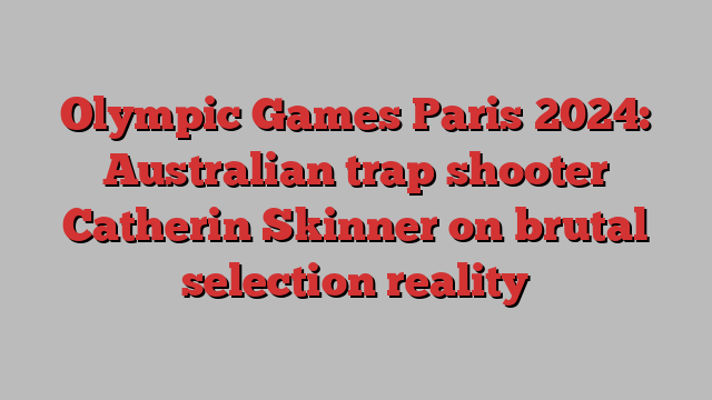 Olympic Games Paris 2024: Australian trap shooter Catherin Skinner on brutal selection reality