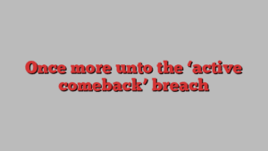 Once more unto the ‘active comeback’ breach