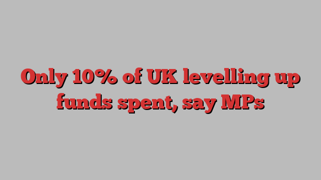 Only 10% of UK levelling up funds spent, say MPs