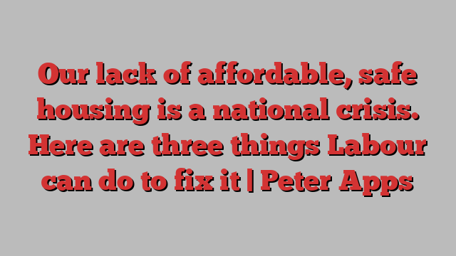 Our lack of affordable, safe housing is a national crisis. Here are three things Labour can do to fix it | Peter Apps