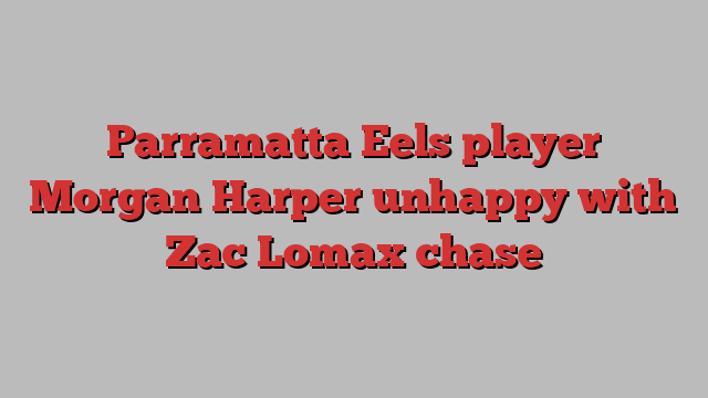 Parramatta Eels player Morgan Harper unhappy with Zac Lomax chase