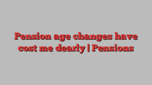 Pension age changes have cost me dearly | Pensions