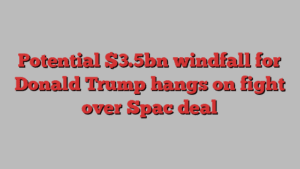 Potential $3.5bn windfall for Donald Trump hangs on fight over Spac deal