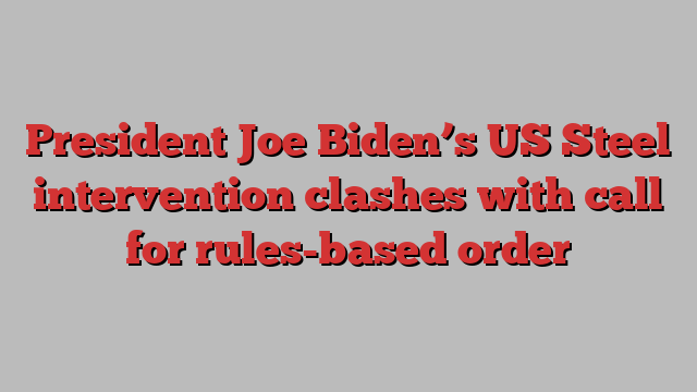 President Joe Biden’s US Steel intervention clashes with call for rules-based order