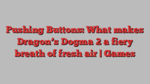 Pushing Buttons: What makes Dragon’s Dogma 2 a fiery breath of fresh air | Games