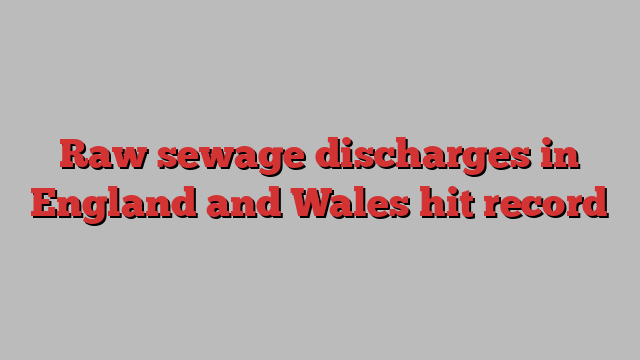 Raw sewage discharges in England and Wales hit record