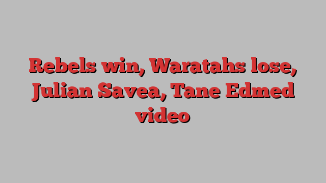 Rebels win, Waratahs lose, Julian Savea, Tane Edmed video