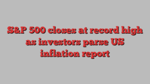 S&P 500 closes at record high as investors parse US inflation report