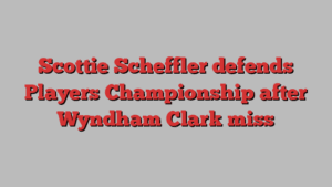 Scottie Scheffler defends Players Championship after Wyndham Clark miss