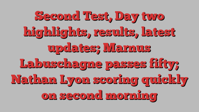 Second Test, Day two highlights, results, latest updates; Marnus Labuschagne passes fifty; Nathan Lyon scoring quickly on second morning