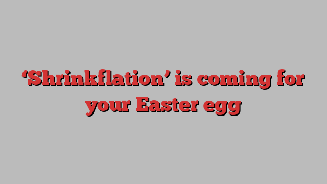 ‘Shrinkflation’ is coming for your Easter egg