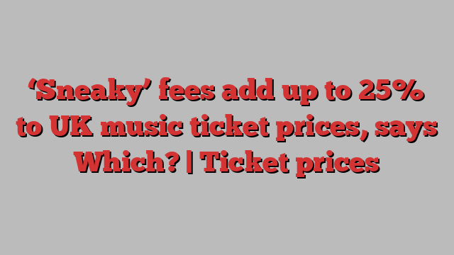 ‘Sneaky’ fees add up to 25% to UK music ticket prices, says Which? | Ticket prices