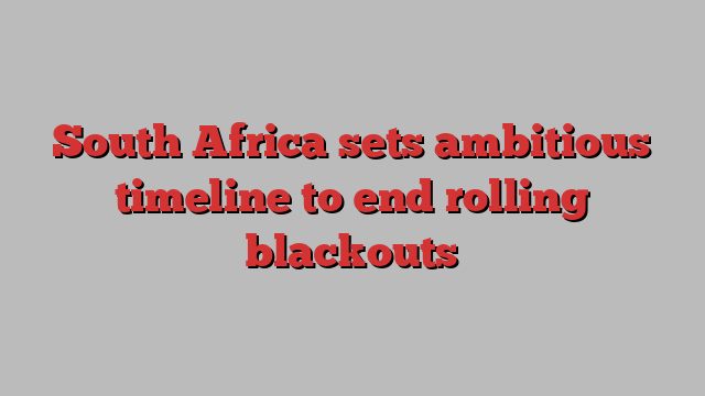 South Africa sets ambitious timeline to end rolling blackouts