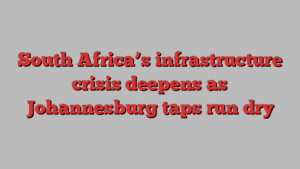 South Africa’s infrastructure crisis deepens as Johannesburg taps run dry