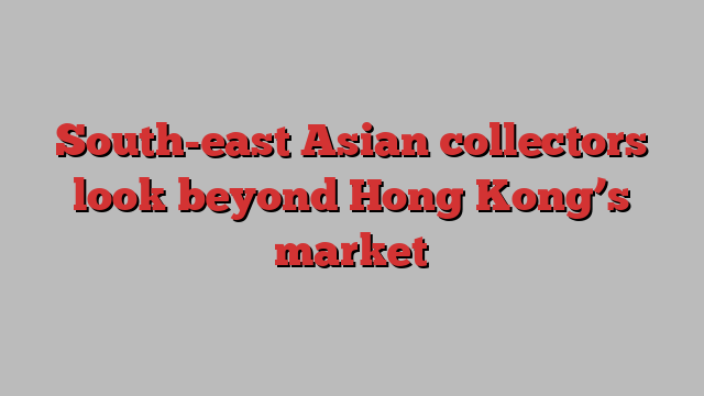 South-east Asian collectors look beyond Hong Kong’s market