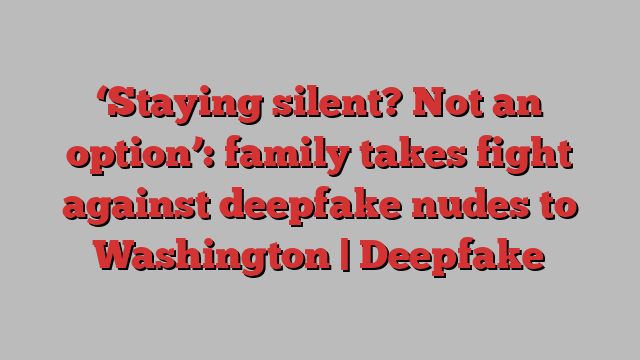 ‘Staying silent? Not an option’: family takes fight against deepfake nudes to Washington | Deepfake