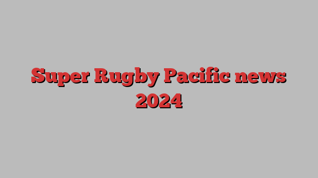 Super Rugby Pacific news 2024