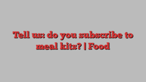 Tell us: do you subscribe to meal kits? | Food