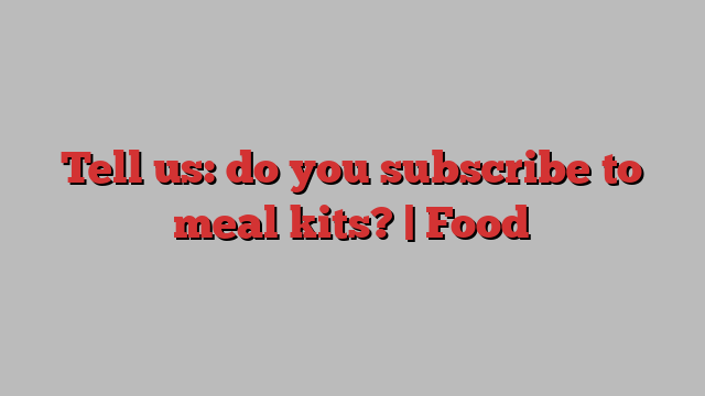 Tell us: do you subscribe to meal kits? | Food