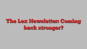 The Lex Newsletter: Coming back stronger?